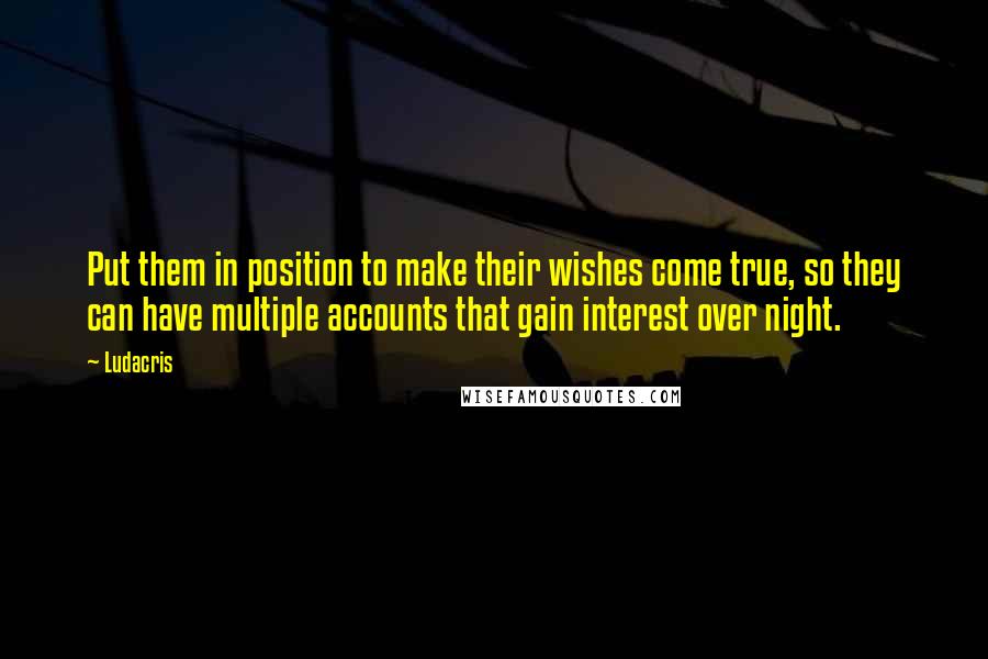 Ludacris Quotes: Put them in position to make their wishes come true, so they can have multiple accounts that gain interest over night.