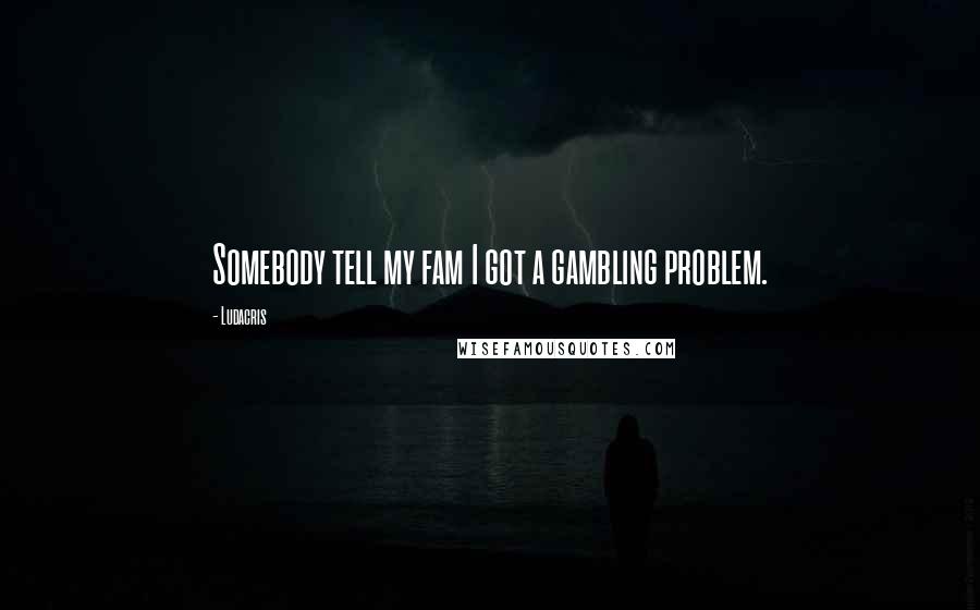 Ludacris Quotes: Somebody tell my fam I got a gambling problem.