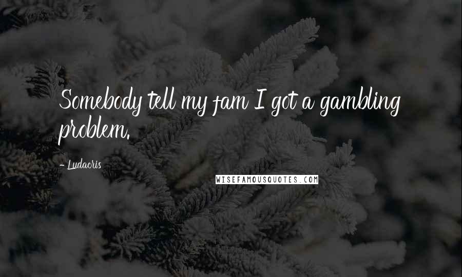 Ludacris Quotes: Somebody tell my fam I got a gambling problem.