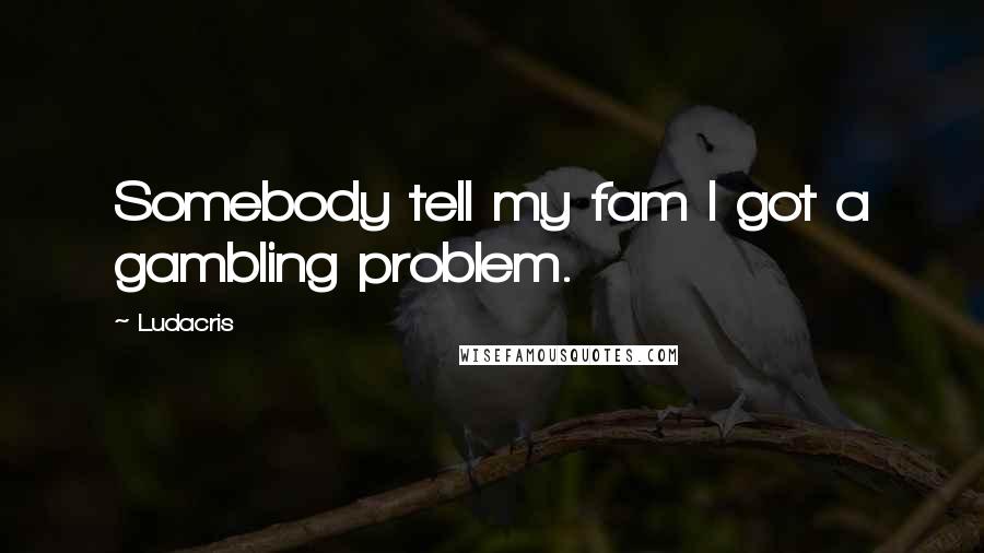 Ludacris Quotes: Somebody tell my fam I got a gambling problem.