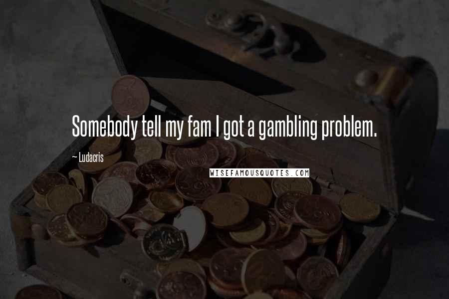 Ludacris Quotes: Somebody tell my fam I got a gambling problem.