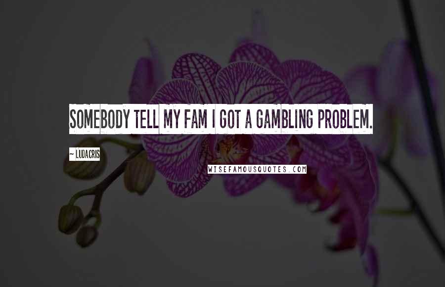 Ludacris Quotes: Somebody tell my fam I got a gambling problem.