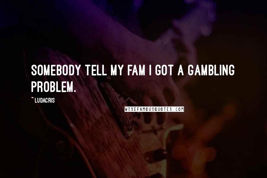 Ludacris Quotes: Somebody tell my fam I got a gambling problem.