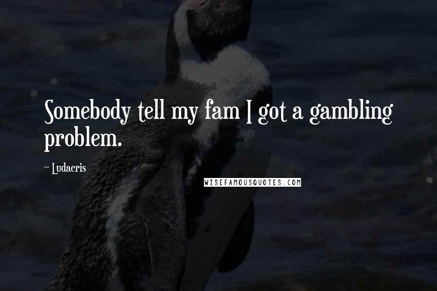 Ludacris Quotes: Somebody tell my fam I got a gambling problem.