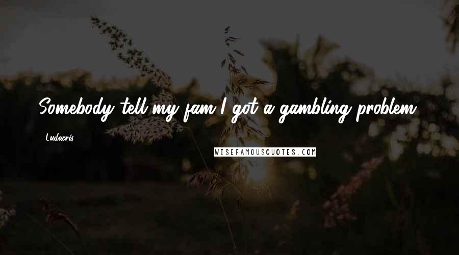 Ludacris Quotes: Somebody tell my fam I got a gambling problem.