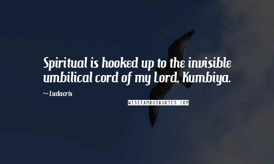 Ludacris Quotes: Spiritual is hooked up to the invisible umbilical cord of my Lord, Kumbiya.