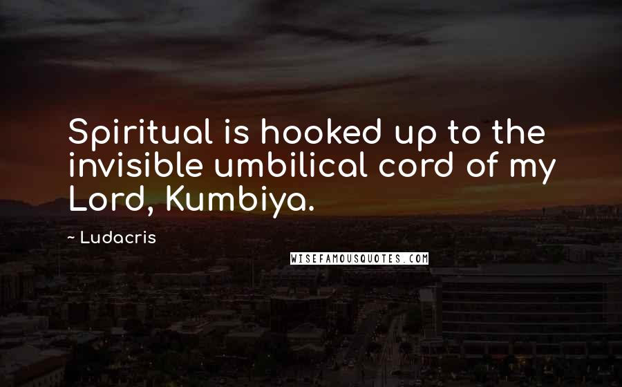 Ludacris Quotes: Spiritual is hooked up to the invisible umbilical cord of my Lord, Kumbiya.