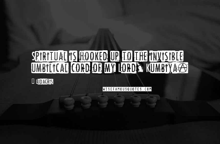 Ludacris Quotes: Spiritual is hooked up to the invisible umbilical cord of my Lord, Kumbiya.