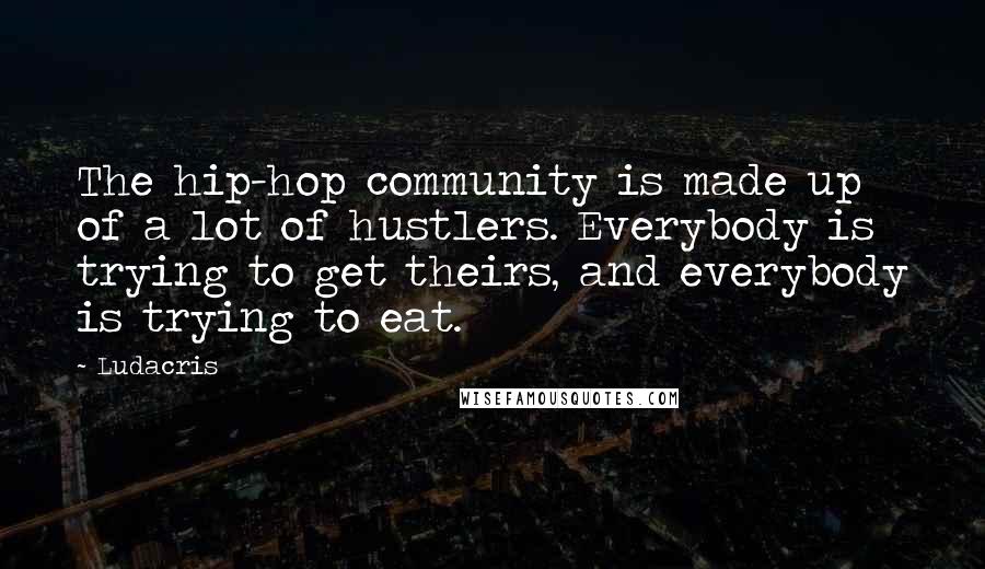 Ludacris Quotes: The hip-hop community is made up of a lot of hustlers. Everybody is trying to get theirs, and everybody is trying to eat.