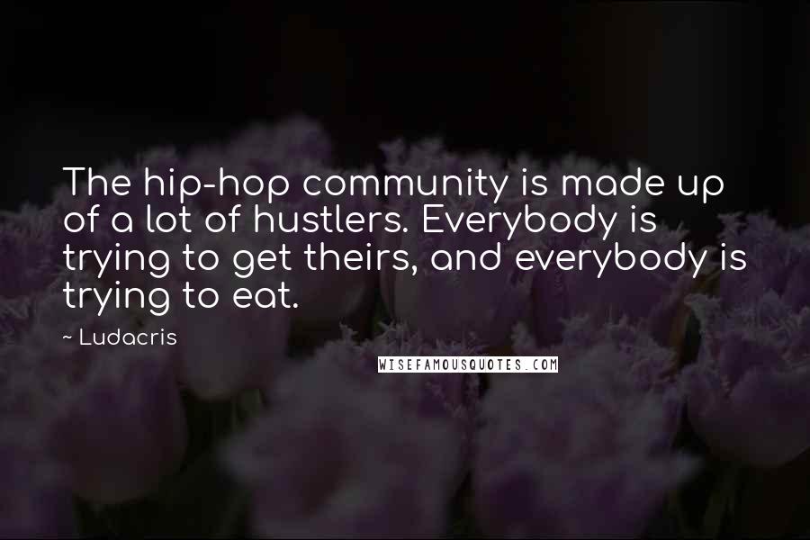 Ludacris Quotes: The hip-hop community is made up of a lot of hustlers. Everybody is trying to get theirs, and everybody is trying to eat.