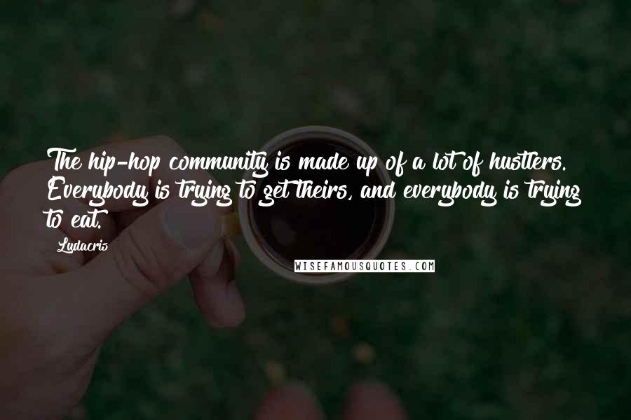 Ludacris Quotes: The hip-hop community is made up of a lot of hustlers. Everybody is trying to get theirs, and everybody is trying to eat.