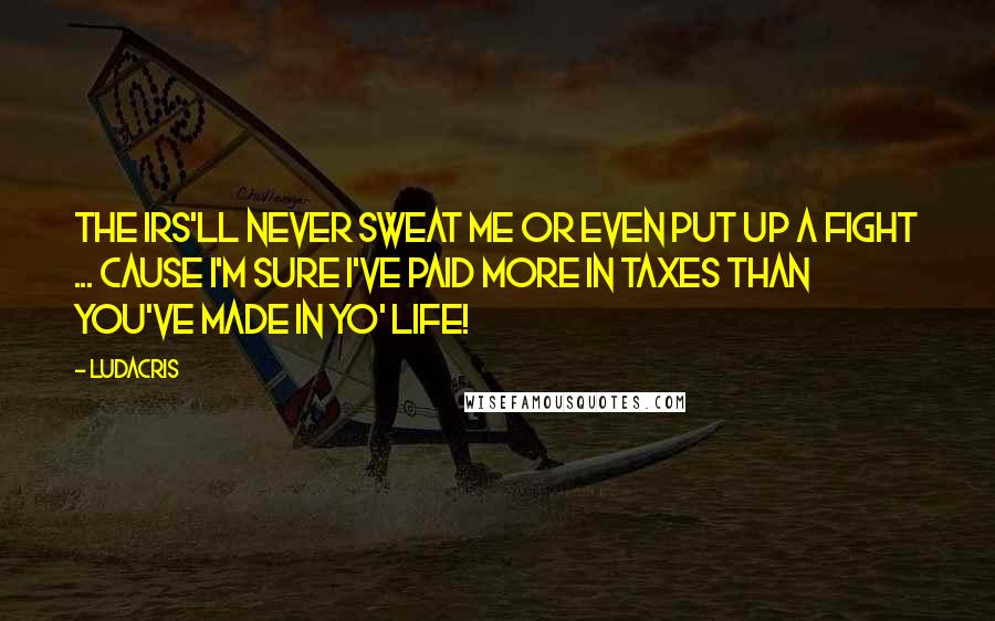 Ludacris Quotes: The IRS'll never sweat me or even put up a fight ... Cause I'm sure I've paid more in taxes than you've made in yo' life!