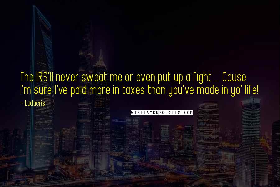 Ludacris Quotes: The IRS'll never sweat me or even put up a fight ... Cause I'm sure I've paid more in taxes than you've made in yo' life!