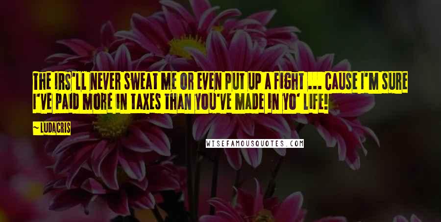 Ludacris Quotes: The IRS'll never sweat me or even put up a fight ... Cause I'm sure I've paid more in taxes than you've made in yo' life!