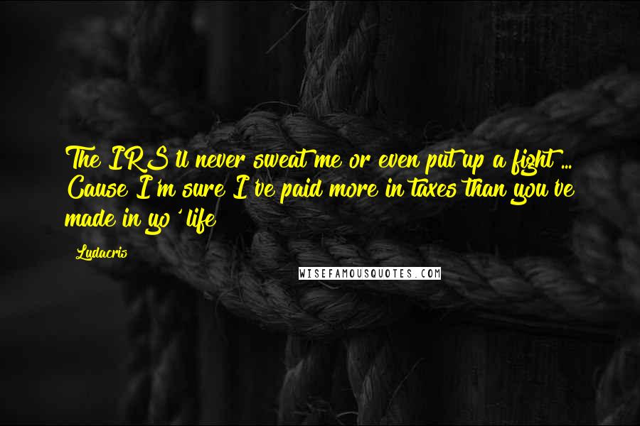 Ludacris Quotes: The IRS'll never sweat me or even put up a fight ... Cause I'm sure I've paid more in taxes than you've made in yo' life!