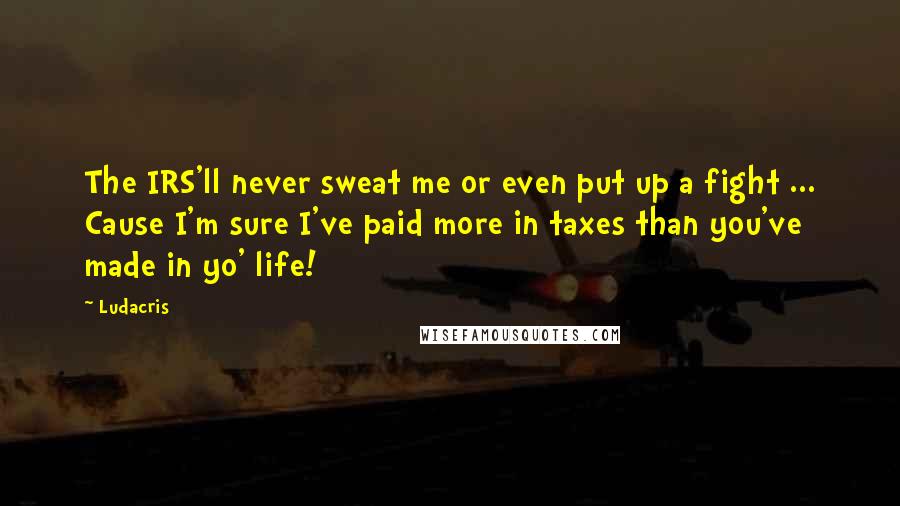 Ludacris Quotes: The IRS'll never sweat me or even put up a fight ... Cause I'm sure I've paid more in taxes than you've made in yo' life!