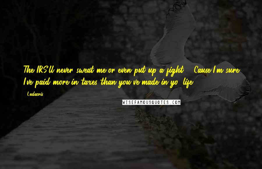 Ludacris Quotes: The IRS'll never sweat me or even put up a fight ... Cause I'm sure I've paid more in taxes than you've made in yo' life!