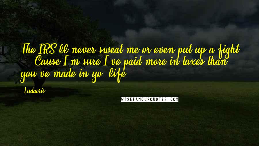 Ludacris Quotes: The IRS'll never sweat me or even put up a fight ... Cause I'm sure I've paid more in taxes than you've made in yo' life!