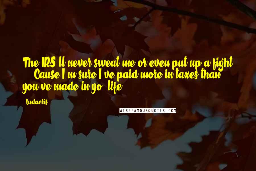 Ludacris Quotes: The IRS'll never sweat me or even put up a fight ... Cause I'm sure I've paid more in taxes than you've made in yo' life!