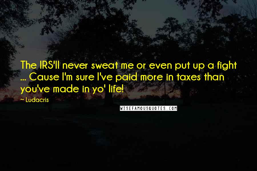 Ludacris Quotes: The IRS'll never sweat me or even put up a fight ... Cause I'm sure I've paid more in taxes than you've made in yo' life!