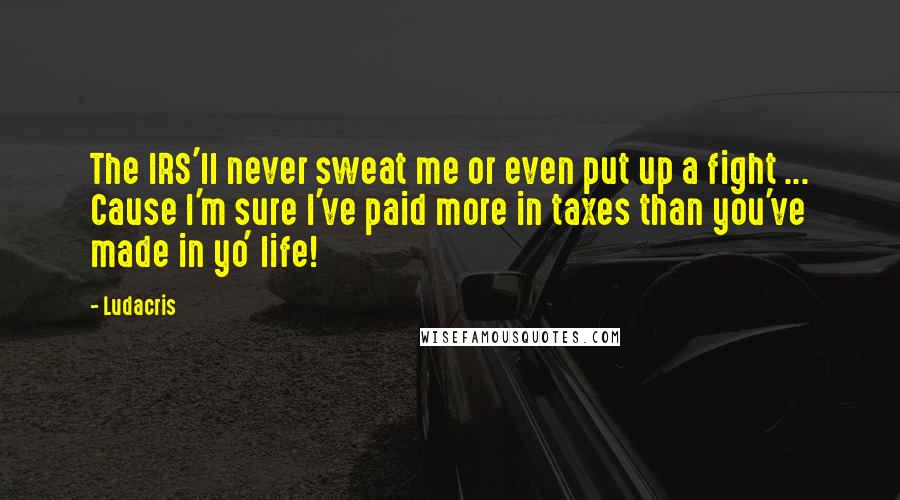 Ludacris Quotes: The IRS'll never sweat me or even put up a fight ... Cause I'm sure I've paid more in taxes than you've made in yo' life!