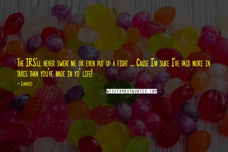Ludacris Quotes: The IRS'll never sweat me or even put up a fight ... Cause I'm sure I've paid more in taxes than you've made in yo' life!