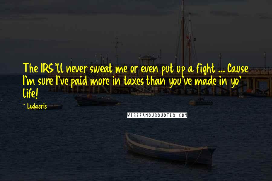 Ludacris Quotes: The IRS'll never sweat me or even put up a fight ... Cause I'm sure I've paid more in taxes than you've made in yo' life!