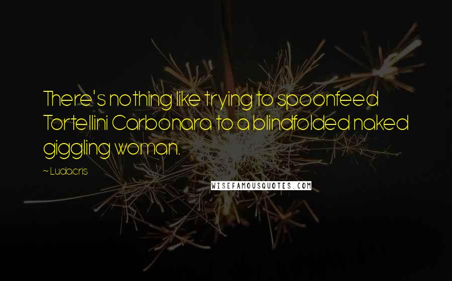 Ludacris Quotes: There's nothing like trying to spoonfeed Tortellini Carbonara to a blindfolded naked giggling woman.