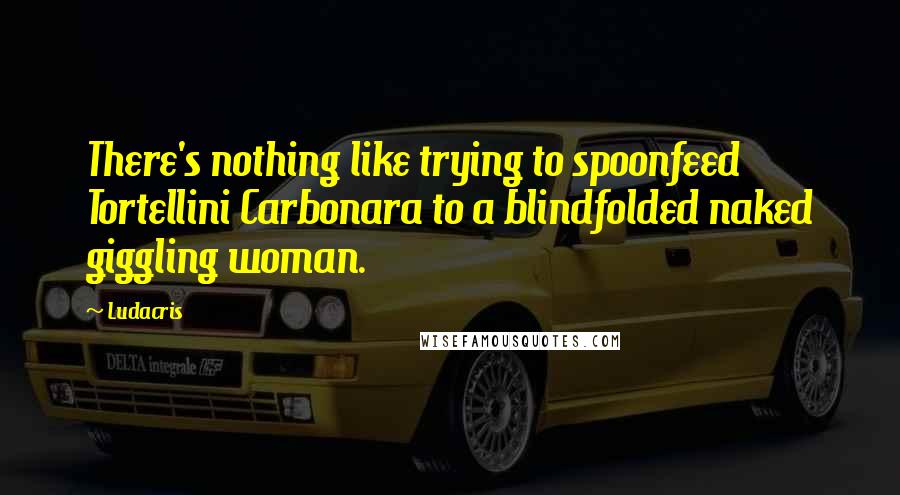 Ludacris Quotes: There's nothing like trying to spoonfeed Tortellini Carbonara to a blindfolded naked giggling woman.