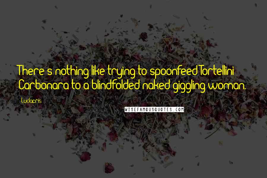 Ludacris Quotes: There's nothing like trying to spoonfeed Tortellini Carbonara to a blindfolded naked giggling woman.