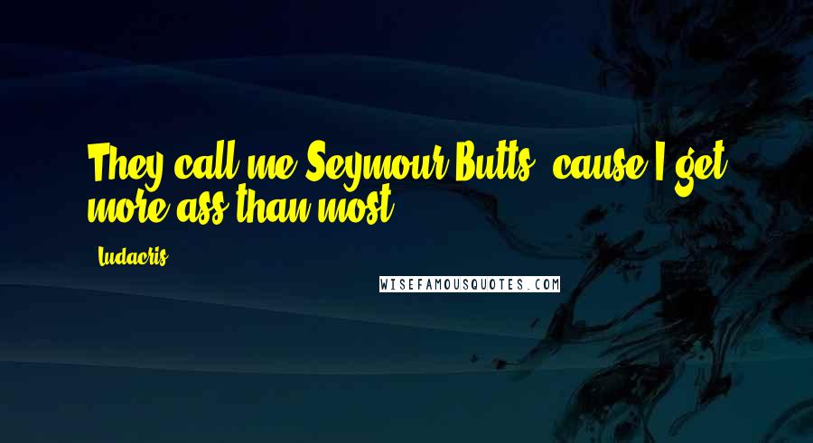 Ludacris Quotes: They call me Seymour Butts, cause I get more ass than most.