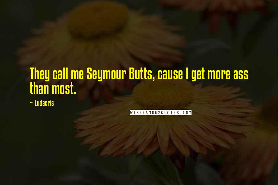 Ludacris Quotes: They call me Seymour Butts, cause I get more ass than most.