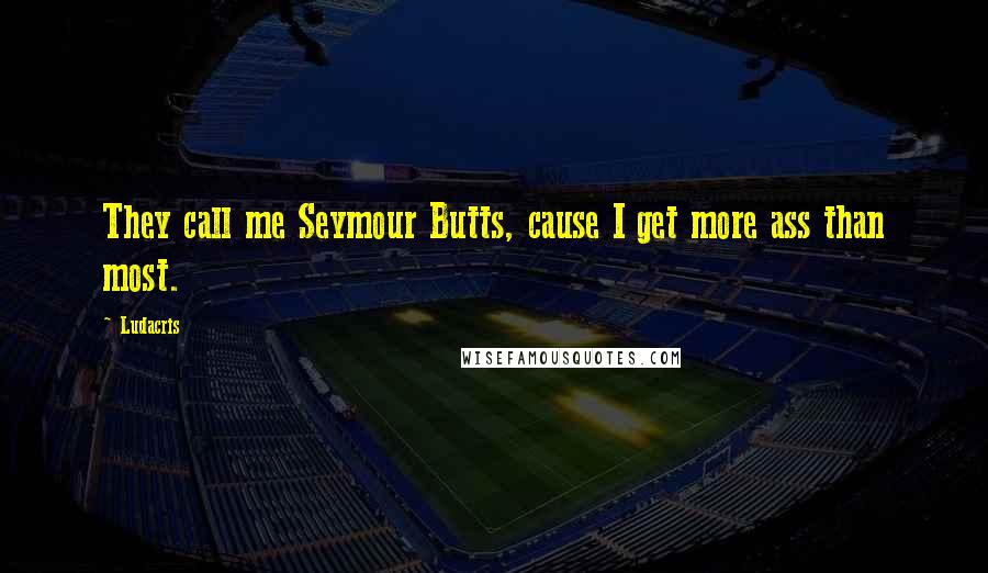 Ludacris Quotes: They call me Seymour Butts, cause I get more ass than most.