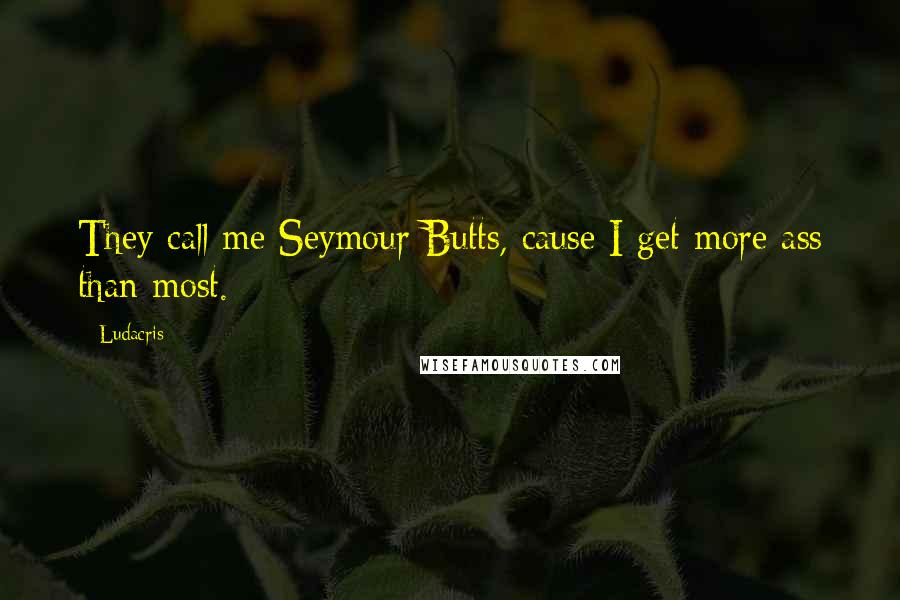 Ludacris Quotes: They call me Seymour Butts, cause I get more ass than most.