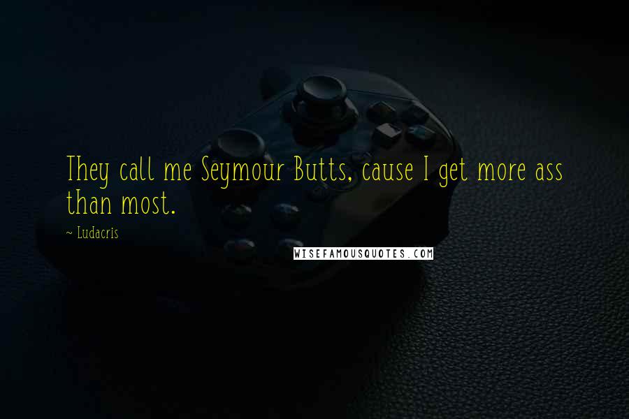 Ludacris Quotes: They call me Seymour Butts, cause I get more ass than most.