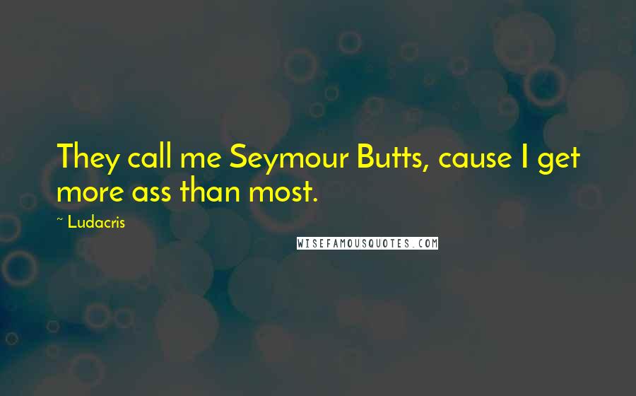 Ludacris Quotes: They call me Seymour Butts, cause I get more ass than most.