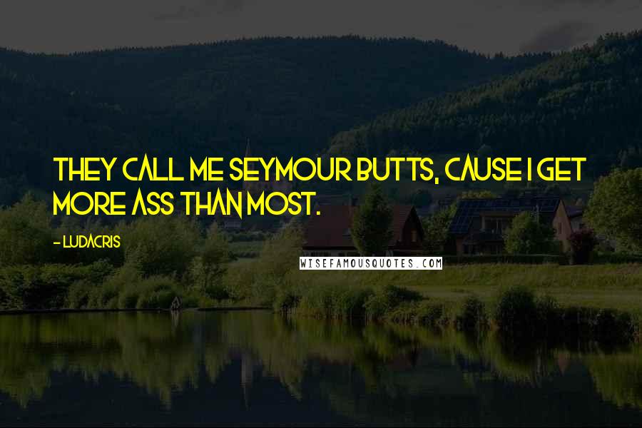 Ludacris Quotes: They call me Seymour Butts, cause I get more ass than most.