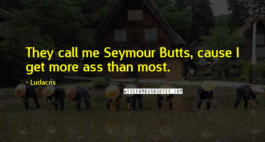 Ludacris Quotes: They call me Seymour Butts, cause I get more ass than most.