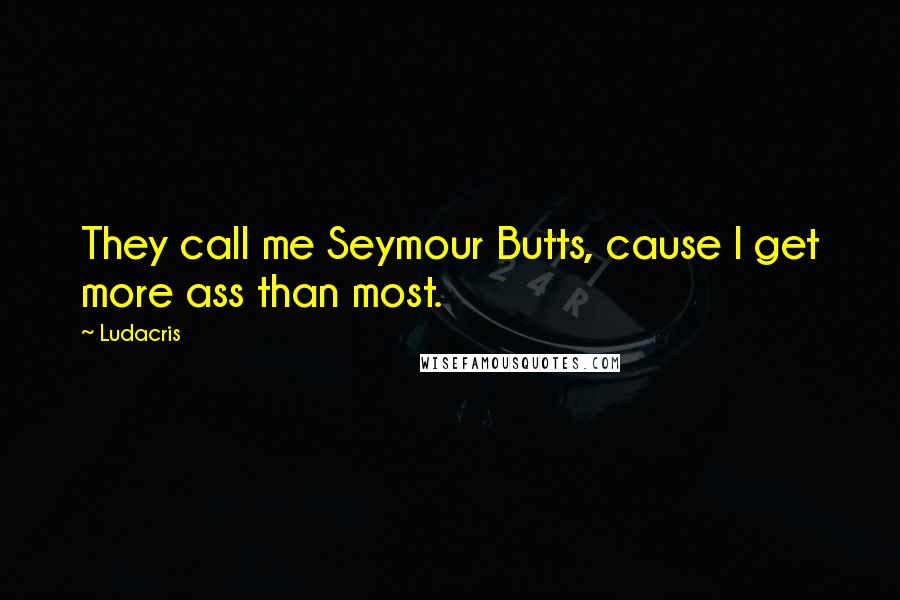 Ludacris Quotes: They call me Seymour Butts, cause I get more ass than most.