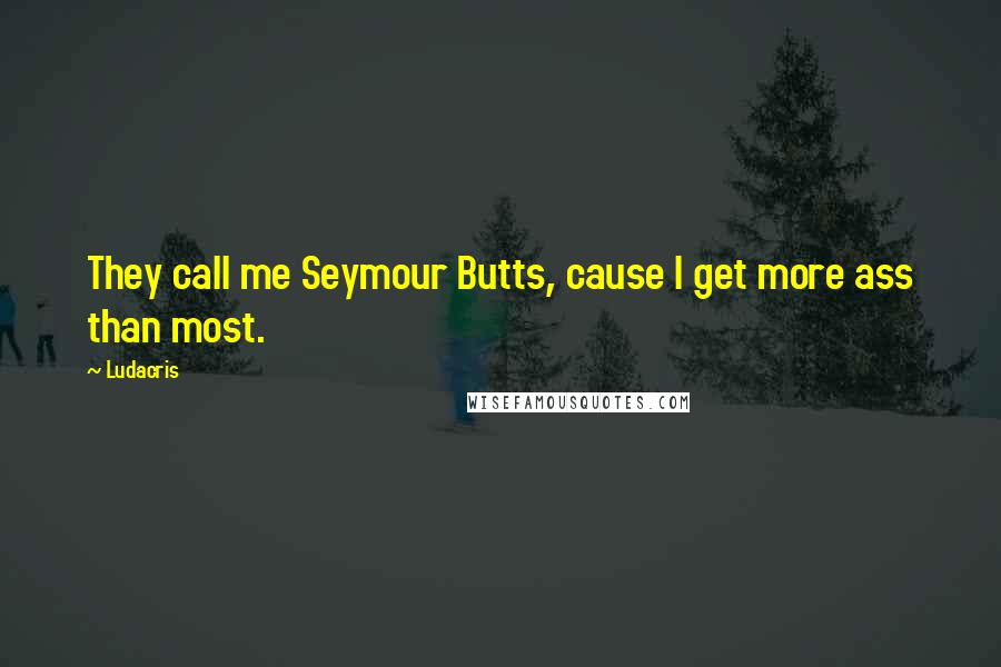 Ludacris Quotes: They call me Seymour Butts, cause I get more ass than most.