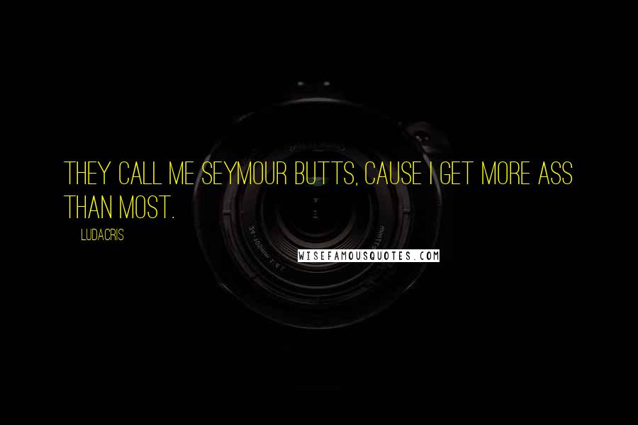 Ludacris Quotes: They call me Seymour Butts, cause I get more ass than most.