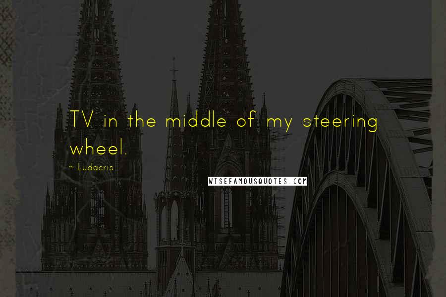 Ludacris Quotes: TV in the middle of my steering wheel.