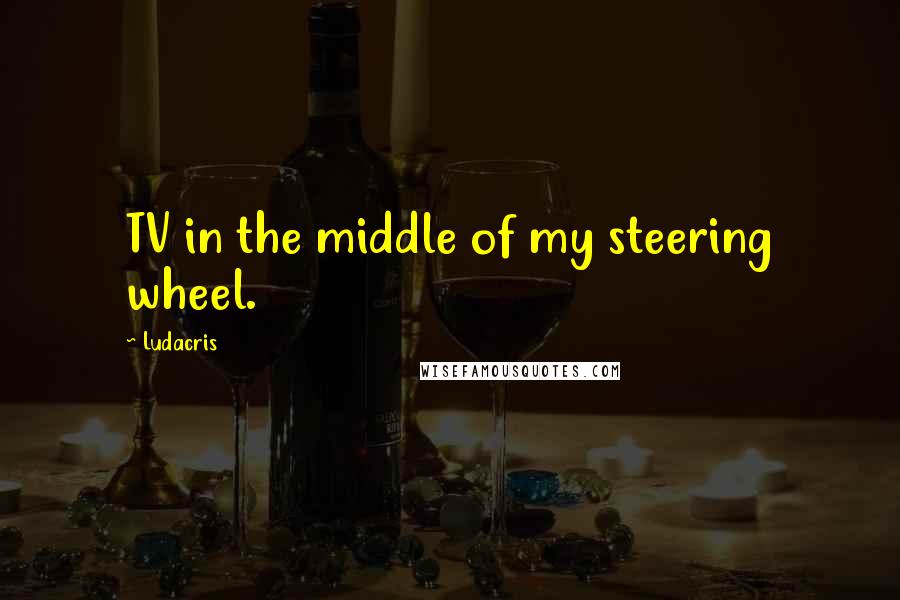 Ludacris Quotes: TV in the middle of my steering wheel.
