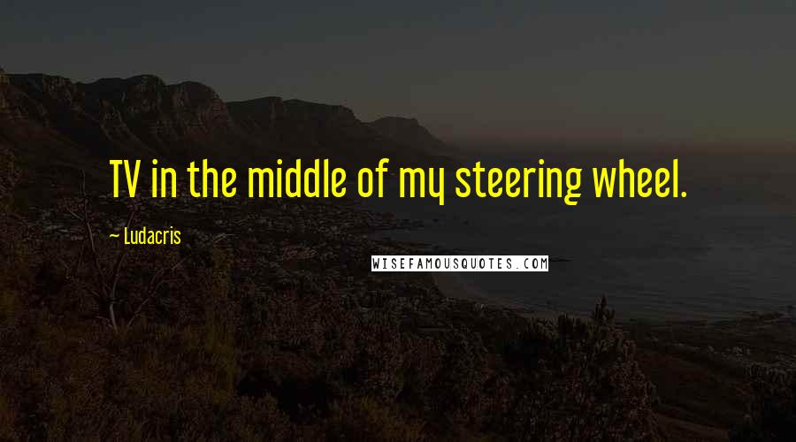 Ludacris Quotes: TV in the middle of my steering wheel.