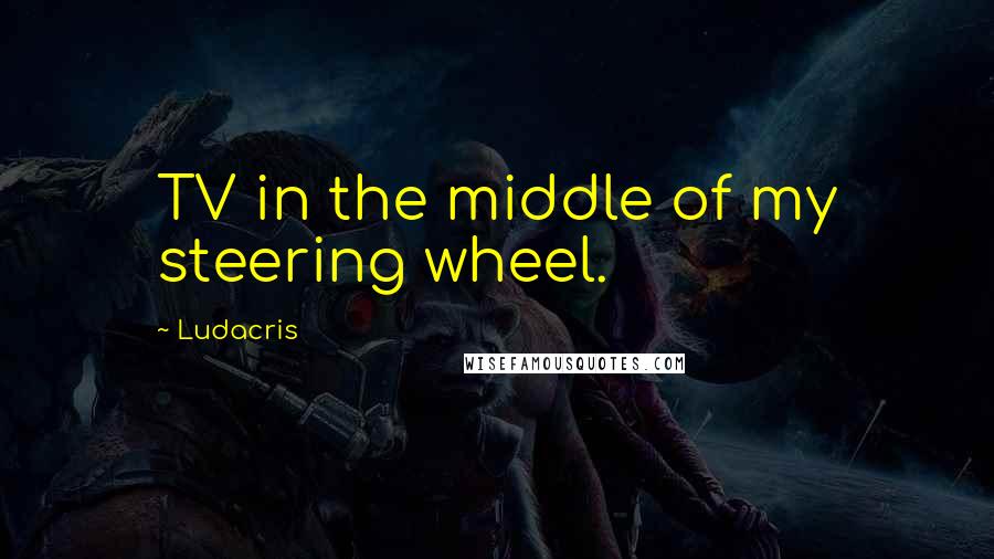 Ludacris Quotes: TV in the middle of my steering wheel.