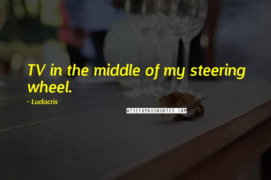 Ludacris Quotes: TV in the middle of my steering wheel.