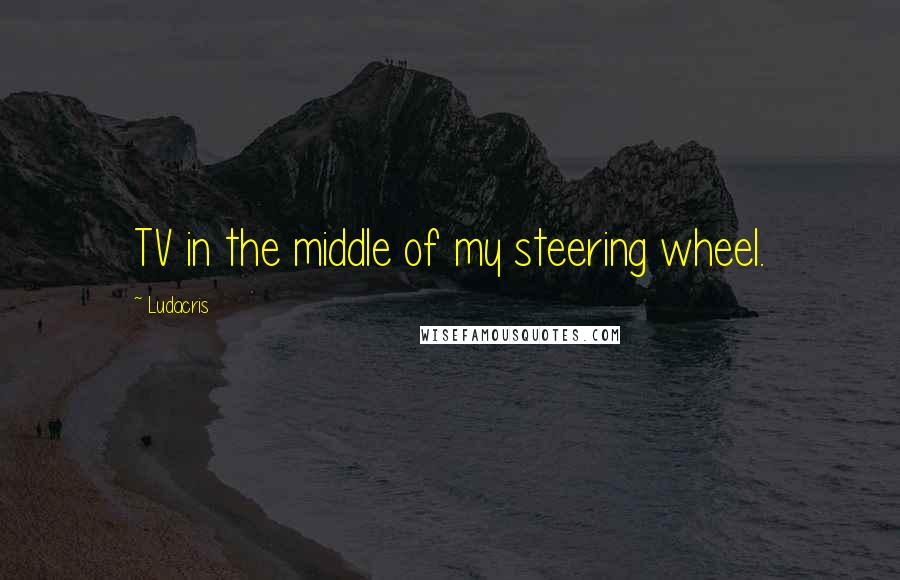 Ludacris Quotes: TV in the middle of my steering wheel.