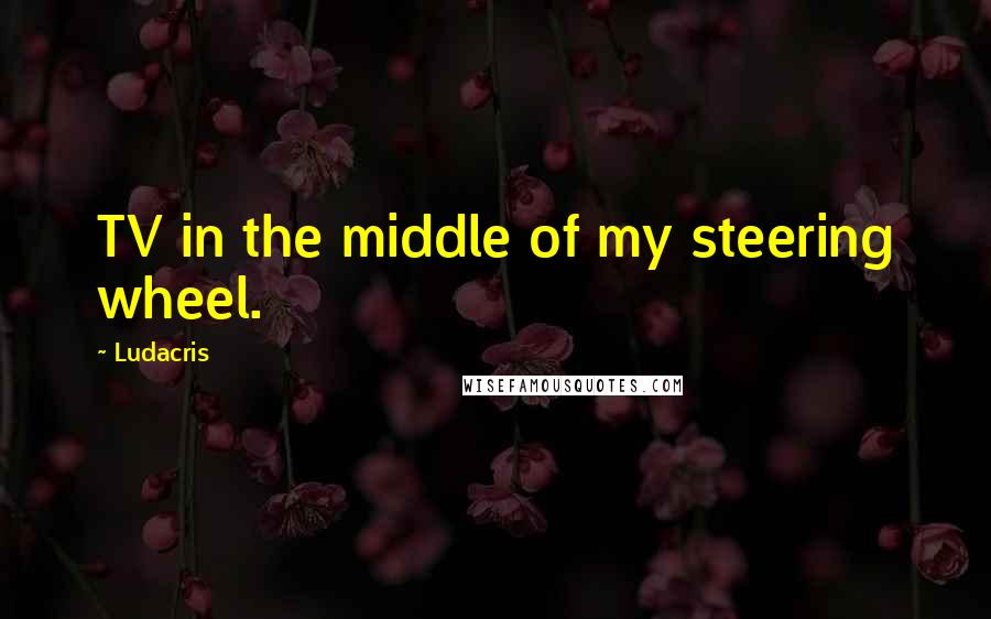 Ludacris Quotes: TV in the middle of my steering wheel.