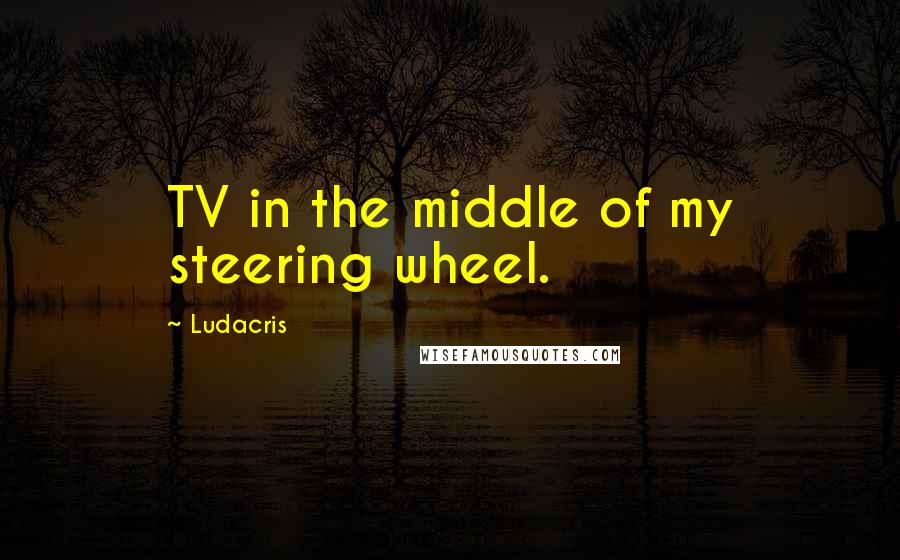 Ludacris Quotes: TV in the middle of my steering wheel.