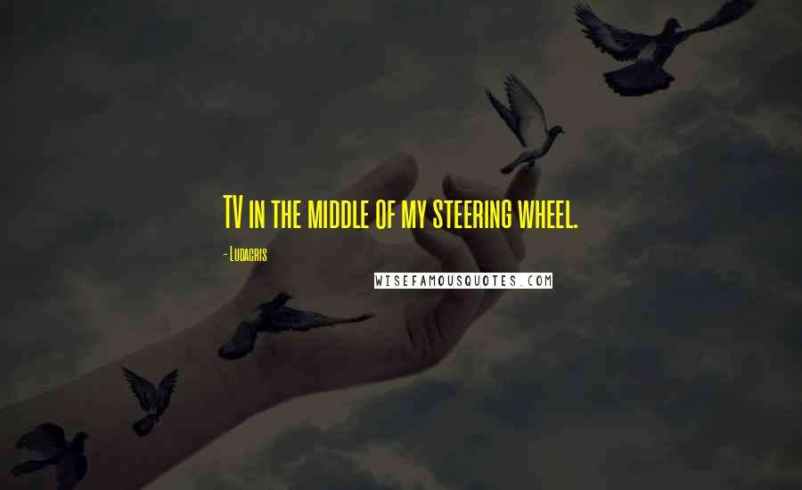 Ludacris Quotes: TV in the middle of my steering wheel.